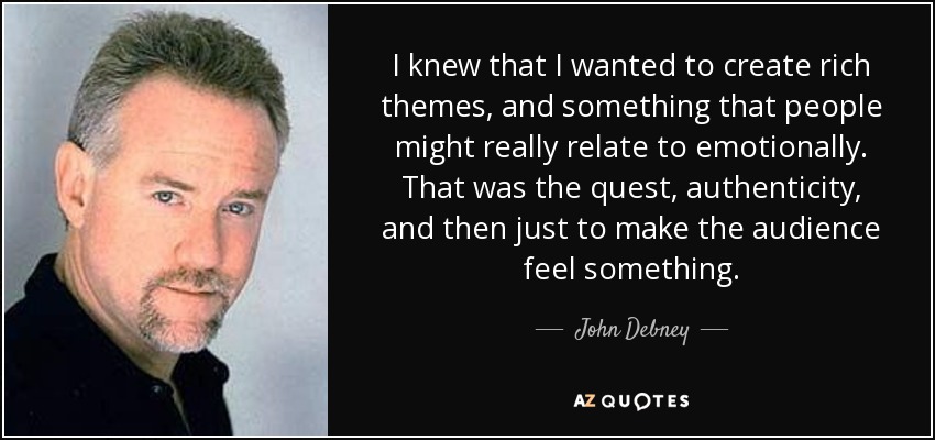 I knew that I wanted to create rich themes, and something that people might really relate to emotionally. That was the quest, authenticity, and then just to make the audience feel something. - John Debney