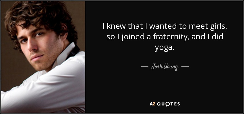 I knew that I wanted to meet girls, so I joined a fraternity, and I did yoga. - Josh Young