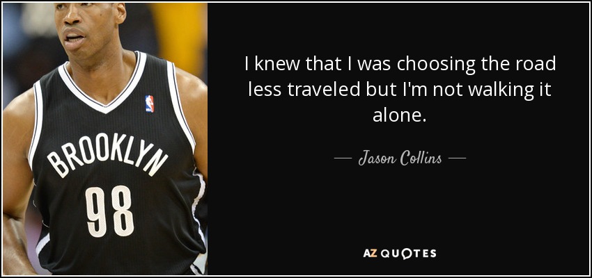 I knew that I was choosing the road less traveled but I'm not walking it alone. - Jason Collins