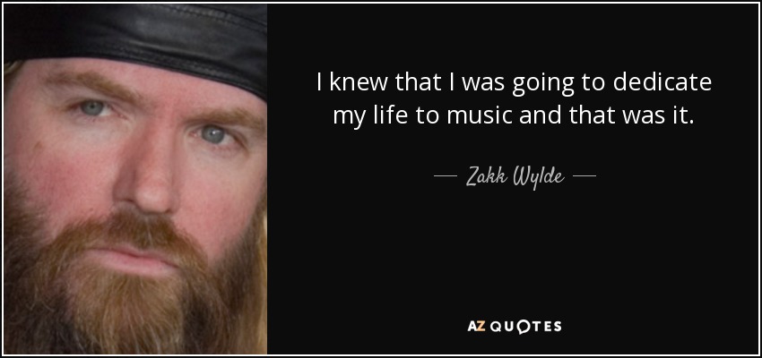 I knew that I was going to dedicate my life to music and that was it. - Zakk Wylde