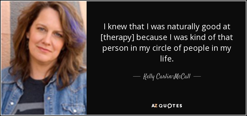 I knew that I was naturally good at [therapy] because I was kind of that person in my circle of people in my life. - Kelly Carlin-McCall