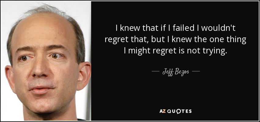 I knew that if I failed I wouldn't regret that, but I knew the one thing I might regret is not trying. - Jeff Bezos