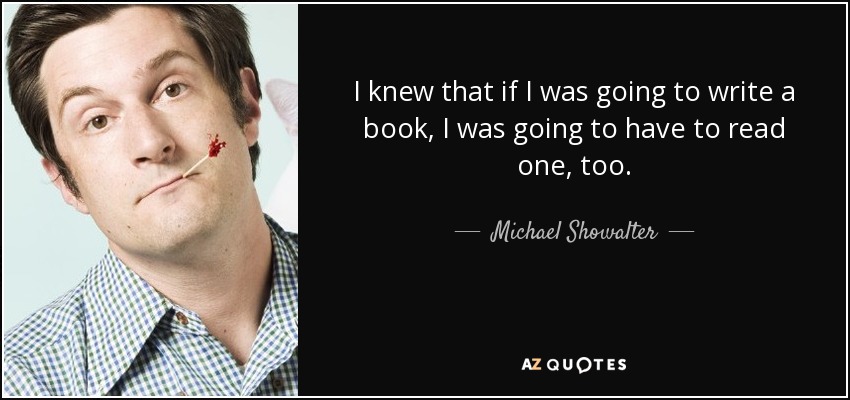 I knew that if I was going to write a book, I was going to have to read one, too. - Michael Showalter