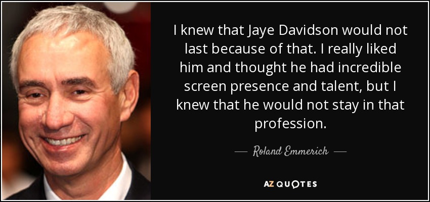 I knew that Jaye Davidson would not last because of that. I really liked him and thought he had incredible screen presence and talent, but I knew that he would not stay in that profession. - Roland Emmerich