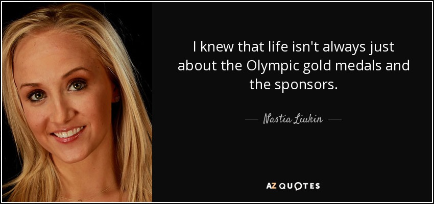 I knew that life isn't always just about the Olympic gold medals and the sponsors. - Nastia Liukin