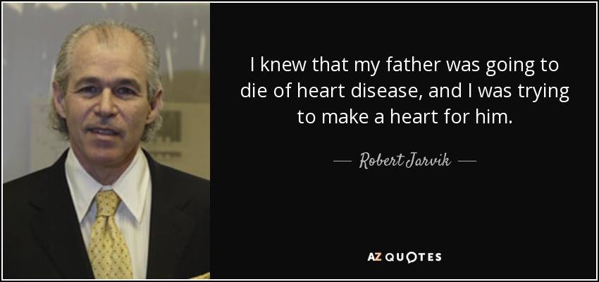 I knew that my father was going to die of heart disease, and I was trying to make a heart for him. - Robert Jarvik