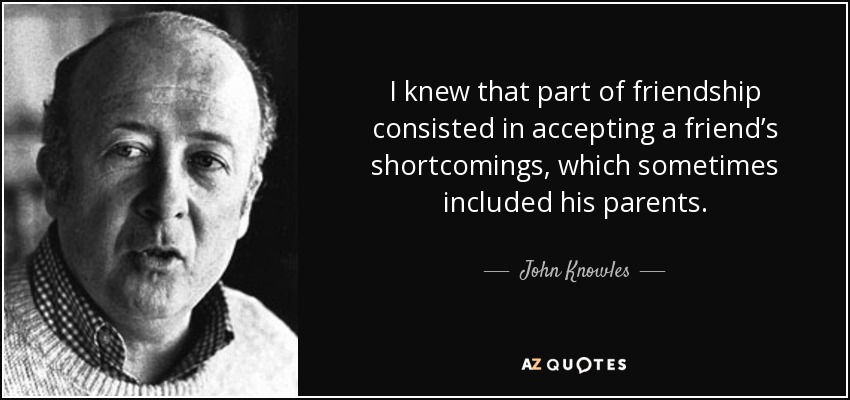 I knew that part of friendship consisted in accepting a friend’s shortcomings, which sometimes included his parents. - John Knowles