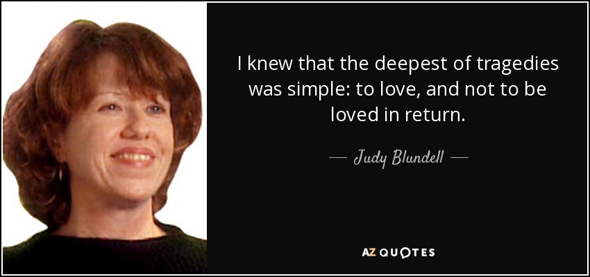 I knew that the deepest of tragedies was simple: to love, and not to be loved in return. - Judy Blundell