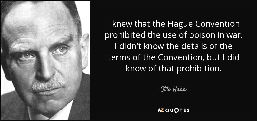 I knew that the Hague Convention prohibited the use of poison in war. I didn't know the details of the terms of the Convention, but I did know of that prohibition. - Otto Hahn