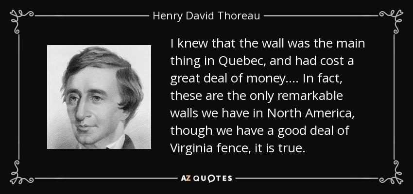 I knew that the wall was the main thing in Quebec, and had cost a great deal of money.... In fact, these are the only remarkable walls we have in North America, though we have a good deal of Virginia fence, it is true. - Henry David Thoreau