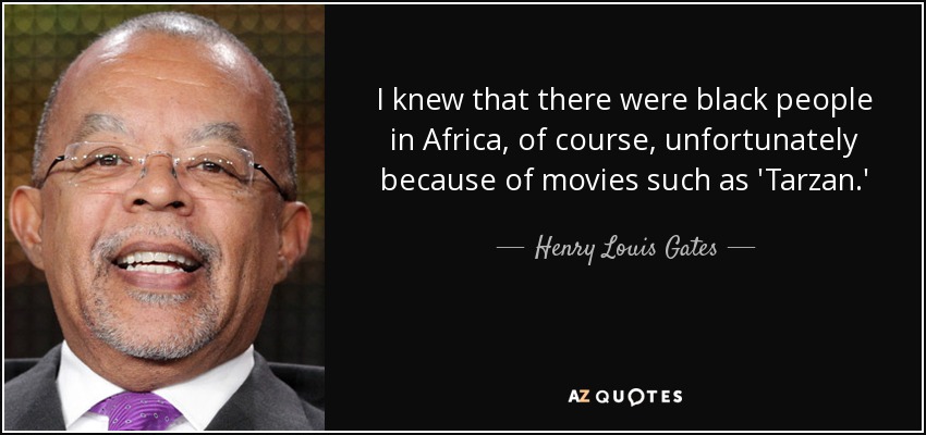 I knew that there were black people in Africa, of course, unfortunately because of movies such as 'Tarzan.' - Henry Louis Gates