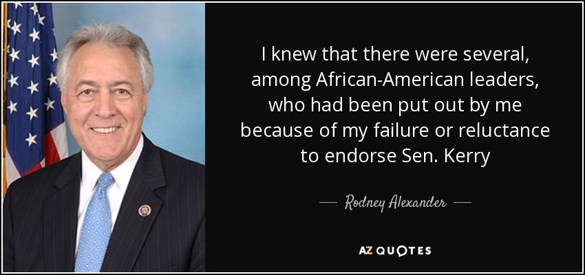 I knew that there were several, among African-American leaders, who had been put out by me because of my failure or reluctance to endorse Sen. Kerry - Rodney Alexander