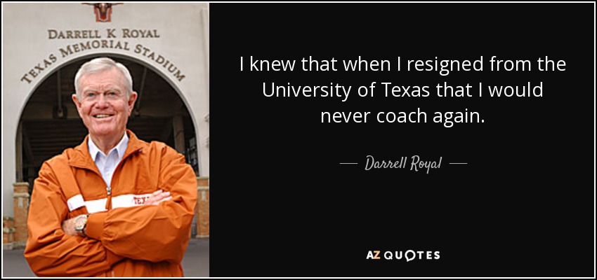 I knew that when I resigned from the University of Texas that I would never coach again. - Darrell Royal