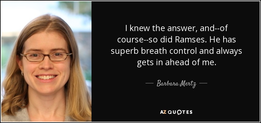 I knew the answer, and--of course--so did Ramses. He has superb breath control and always gets in ahead of me. - Barbara Mertz