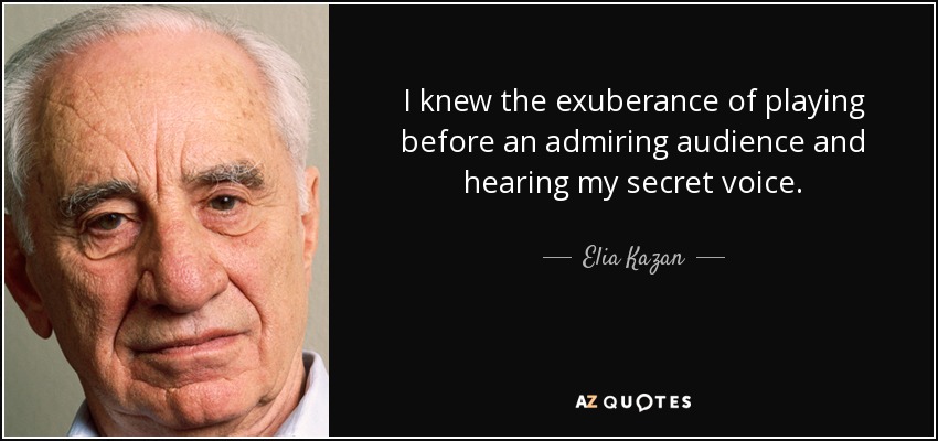 I knew the exuberance of playing before an admiring audience and hearing my secret voice. - Elia Kazan