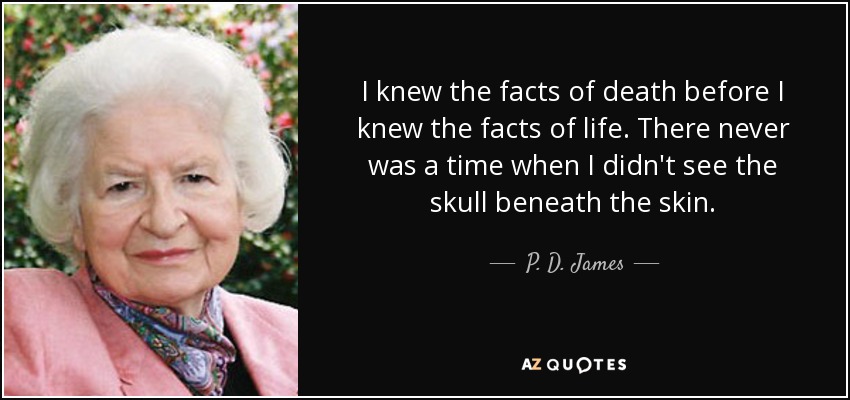 I knew the facts of death before I knew the facts of life. There never was a time when I didn't see the skull beneath the skin. - P. D. James