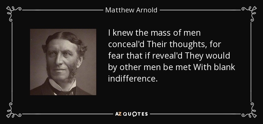 I knew the mass of men conceal'd Their thoughts, for fear that if reveal'd They would by other men be met With blank indifference. - Matthew Arnold