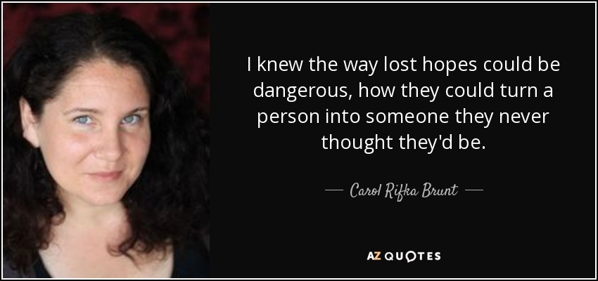 I knew the way lost hopes could be dangerous, how they could turn a person into someone they never thought they'd be. - Carol Rifka Brunt