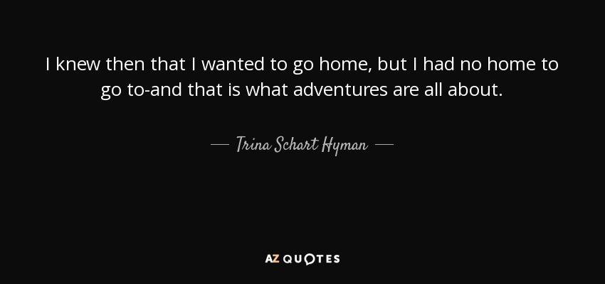 I knew then that I wanted to go home, but I had no home to go to-and that is what adventures are all about. - Trina Schart Hyman