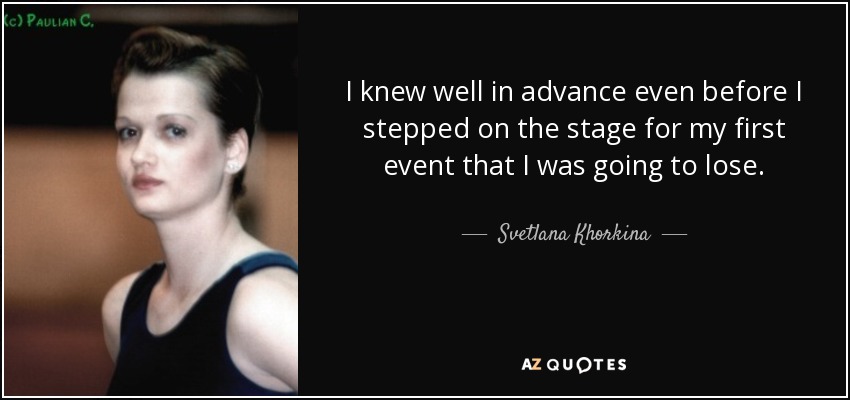 I knew well in advance even before I stepped on the stage for my first event that I was going to lose. - Svetlana Khorkina