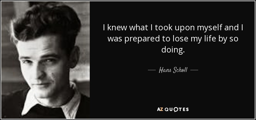 I knew what I took upon myself and I was prepared to lose my life by so doing. - Hans Scholl