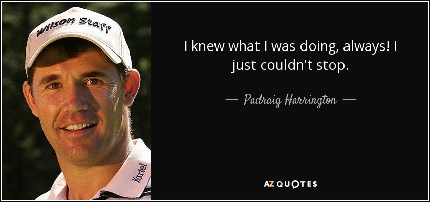 I knew what I was doing, always! I just couldn't stop. - Padraig Harrington