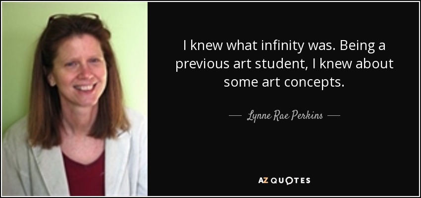 I knew what infinity was. Being a previous art student, I knew about some art concepts. - Lynne Rae Perkins