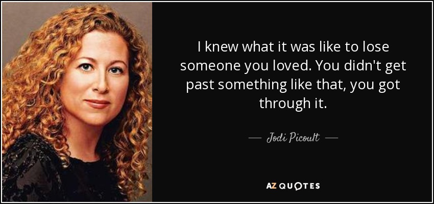 I knew what it was like to lose someone you loved. You didn't get past something like that, you got through it. - Jodi Picoult