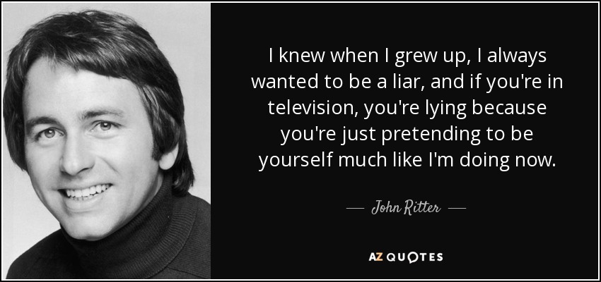 I knew when I grew up, I always wanted to be a liar, and if you're in television, you're lying because you're just pretending to be yourself much like I'm doing now. - John Ritter