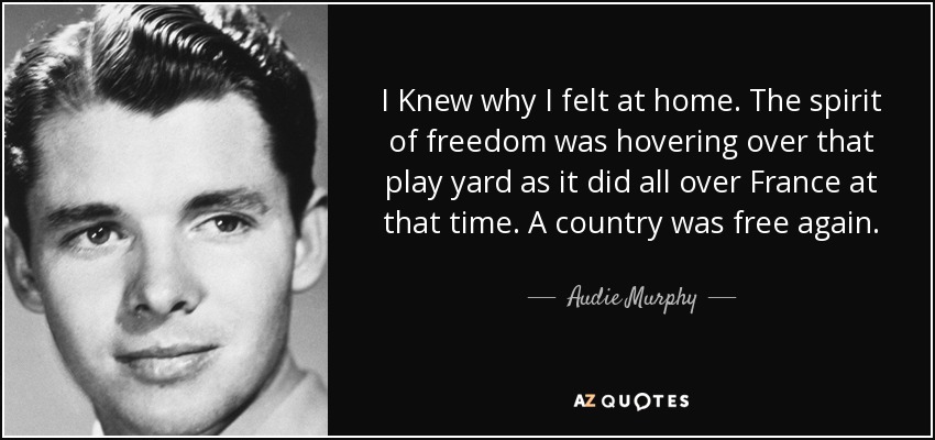 I Knew why I felt at home. The spirit of freedom was hovering over that play yard as it did all over France at that time. A country was free again. - Audie Murphy