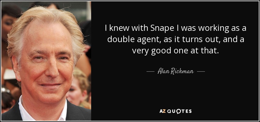 I knew with Snape I was working as a double agent, as it turns out, and a very good one at that. - Alan Rickman