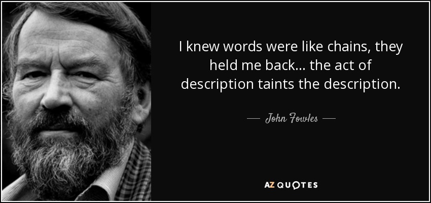 I knew words were like chains, they held me back . . . the act of description taints the description. - John Fowles