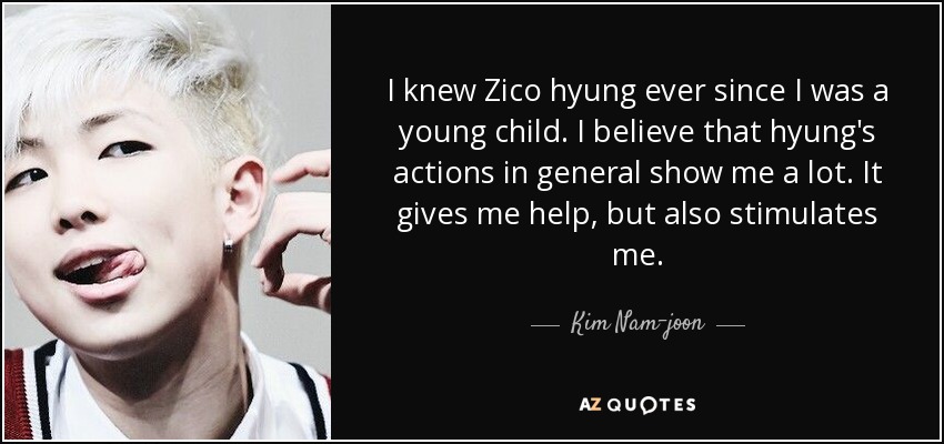 I knew Zico hyung ever since I was a young child. I believe that hyung's actions in general show me a lot. It gives me help, but also stimulates me. - Kim Nam-joon
