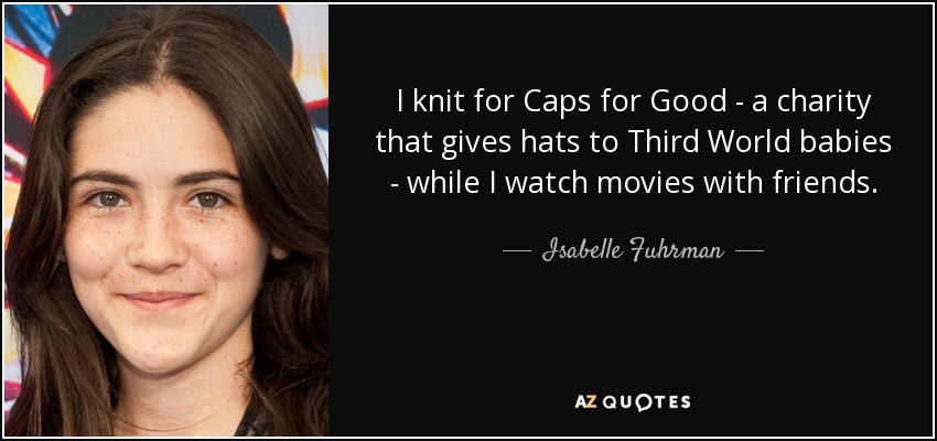 I knit for Caps for Good - a charity that gives hats to Third World babies - while I watch movies with friends. - Isabelle Fuhrman