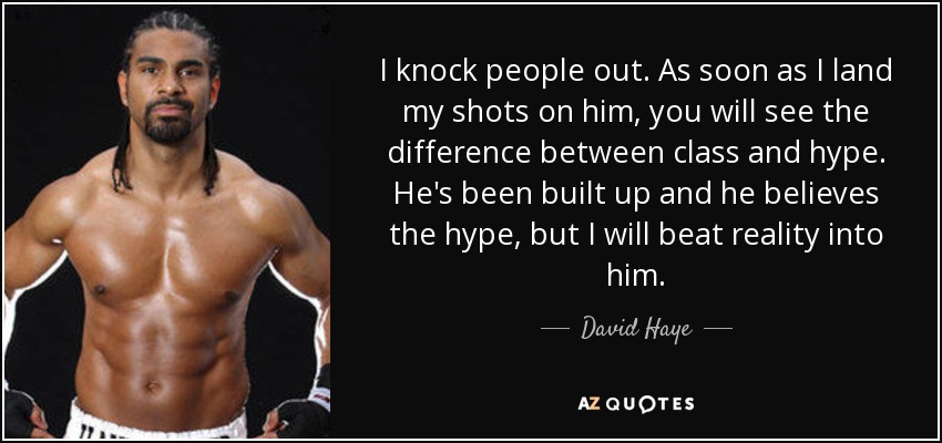 I knock people out. As soon as I land my shots on him, you will see the difference between class and hype. He's been built up and he believes the hype, but I will beat reality into him. - David Haye