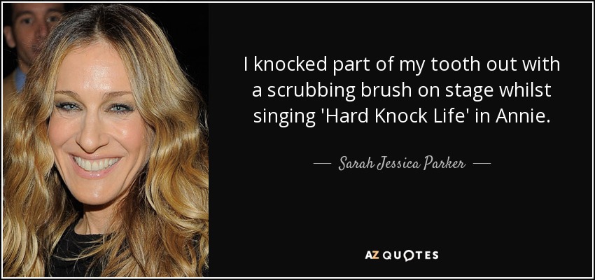 I knocked part of my tooth out with a scrubbing brush on stage whilst singing 'Hard Knock Life' in Annie. - Sarah Jessica Parker