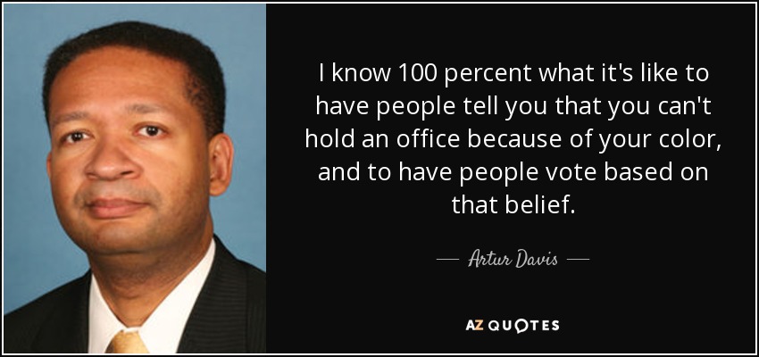 I know 100 percent what it's like to have people tell you that you can't hold an office because of your color, and to have people vote based on that belief. - Artur Davis