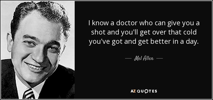 I know a doctor who can give you a shot and you'll get over that cold you've got and get better in a day. - Mel Allen