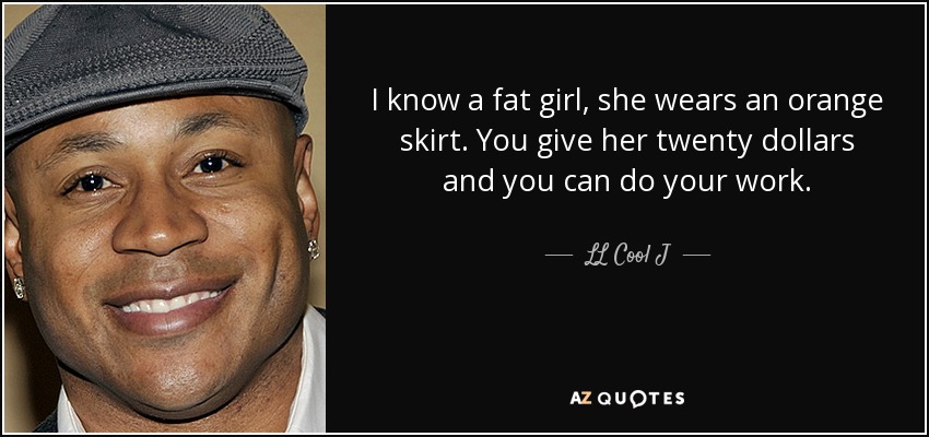 I know a fat girl, she wears an orange skirt. You give her twenty dollars and you can do your work. - LL Cool J