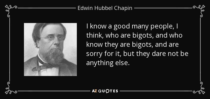 I know a good many people, I think, who are bigots, and who know they are bigots, and are sorry for it, but they dare not be anything else. - Edwin Hubbel Chapin