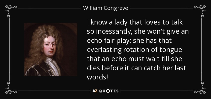 I know a lady that loves to talk so incessantly, she won't give an echo fair play; she has that everlasting rotation of tongue that an echo must wait till she dies before it can catch her last words! - William Congreve