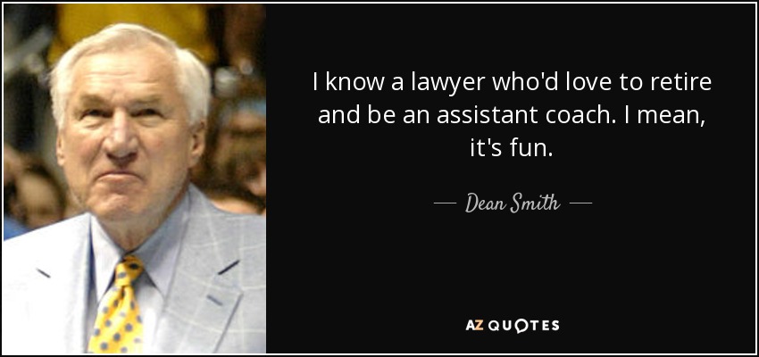 I know a lawyer who'd love to retire and be an assistant coach. I mean, it's fun. - Dean Smith