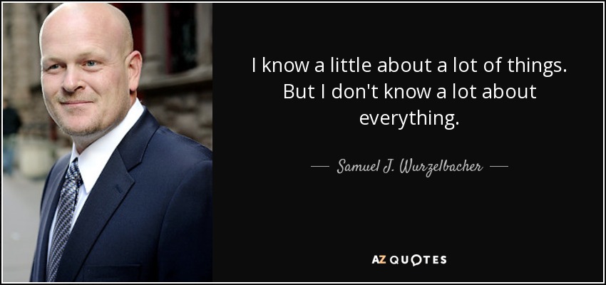 I know a little about a lot of things. But I don't know a lot about everything. - Samuel J. Wurzelbacher