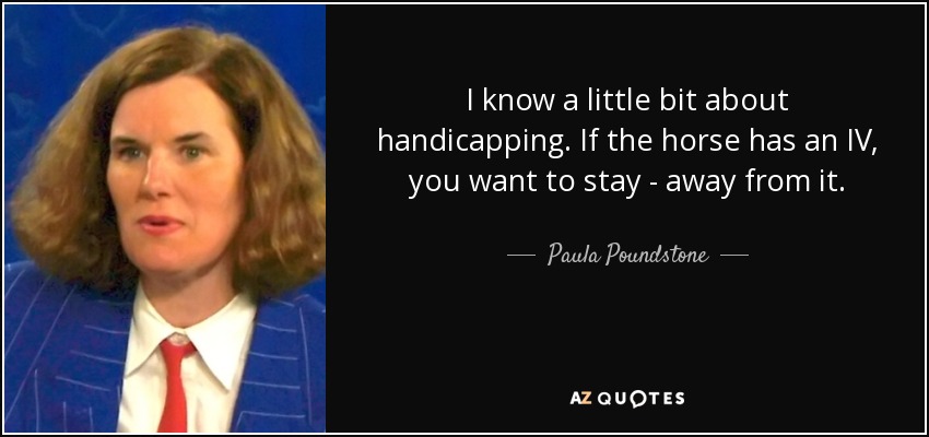 I know a little bit about handicapping. If the horse has an IV, you want to stay - away from it. - Paula Poundstone