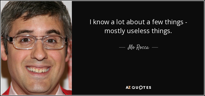 I know a lot about a few things - mostly useless things. - Mo Rocca