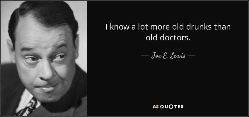 I know a lot more old drunks than old doctors. - Joe E. Lewis