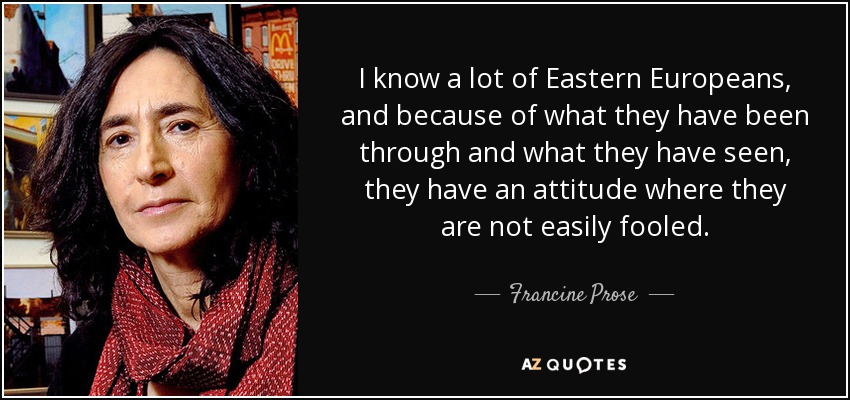 I know a lot of Eastern Europeans, and because of what they have been through and what they have seen, they have an attitude where they are not easily fooled. - Francine Prose