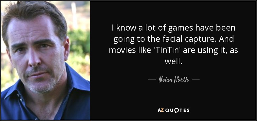 I know a lot of games have been going to the facial capture. And movies like 'TinTin' are using it, as well. - Nolan North