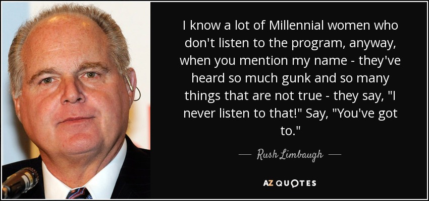 I know a lot of Millennial women who don't listen to the program, anyway, when you mention my name - they've heard so much gunk and so many things that are not true - they say, 