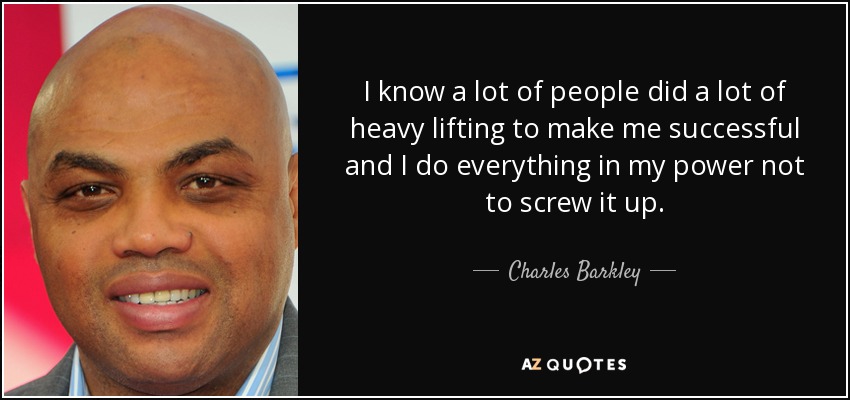 I know a lot of people did a lot of heavy lifting to make me successful and I do everything in my power not to screw it up. - Charles Barkley